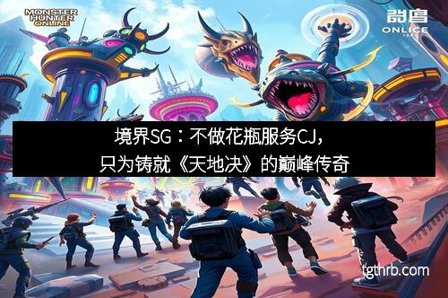 境界SG：不做花瓶服务CJ，只为铸就《天地决》的巅峰传奇
