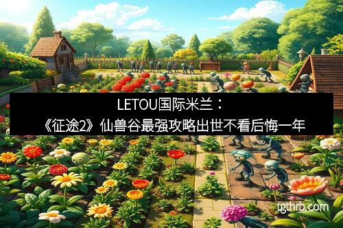 LETOU国际米兰：《征途2》仙兽谷最强攻略出世不看后悔一年