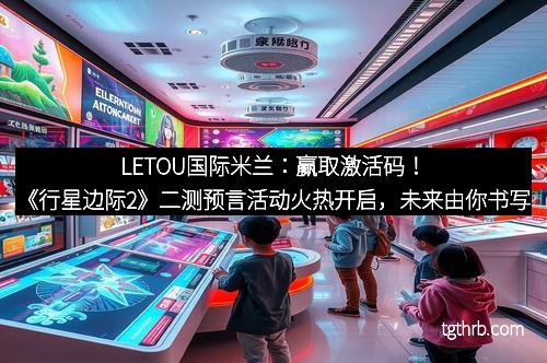 LETOU国际米兰：赢取激活码！《行星边际2》二测预言活动火热开启，未来由你书写！